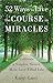 52 Ways to Live the Course in Miracles: Cultivate a Simpler, Slower, More Love-Filled Life by Karen Casey