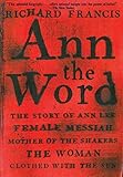 Ann the Word: The Story of Ann Lee, Female Messiah, Mother of the Shakers, the Woman Clothed with th by Richard Francis