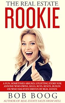 The Real Estate Rookie: A fun, sometimes absurd, uplifting story for anyone who owns, sells,buys, rents, builds or who has even driven by real estate by [Boog, Bob]