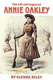The Life and Legacy of Annie Oakley (Oklahoma Western Biographies)