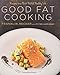 Good Fat Cooking: Recipes for a Flavor-Packed, Healthy Life: A Cookbook