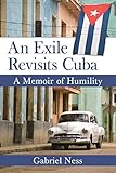 An Exile Revisits Cuba: A Memoir of Humility by Gabriel Ness