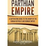 Parthian Empire: A Captivating Guide to the Enemy of the Roman Republic and Roman Empire