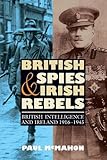 British Spies and Irish Rebels: British Intelligence and Ireland, 1916-1945 (History of British Inte by Paul McMahon