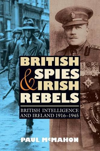 British Spies and Irish Rebels: British Intelligence and Ireland, 1916-1945 (History of British Inte by Paul McMahon