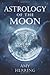 Astrology of the Moon: An Illuminating Journey Through the Signs and Houses by 