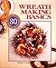Wreath Making Basics: More Than 80 Wreath Ideas by