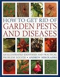 How to Get Rid of Garden Pests and Diseases: An Illustrated Identifier And Practical Problem Solver by 