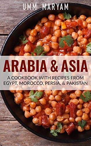 Arabia & Asia: A Cookbook With Recipes From Egypt, Morocco, Persia, & Pakistan (Arab Recipes, Arab Cookbook, Egyptian Recipes, Egyptian Cookbook, Moroccan ... Moroccan Cookbook, Persian Recipes 1)