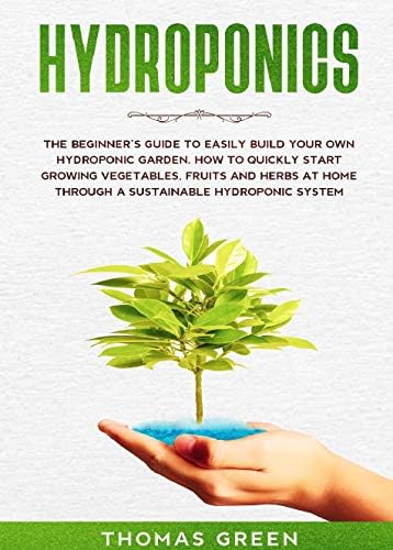 Hydroponics: The Beginner’s Guide to Easily Build Your Own Hydroponic Garden. How to Quickly Start Growing Vegetables, Fruits, and Herbs at Home through ... Hydroponic System (DIY Hydroponics Book 1)