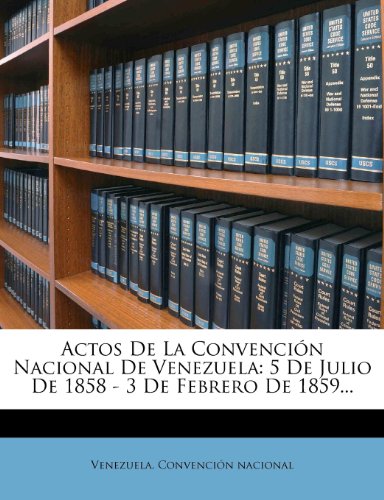 Actos De La Convención Nacional De Venezuela: 5 De Julio De 1858 - 3 De Febrero De 1859... (Spanish Edition)