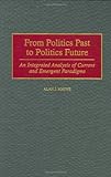 From Politics Past to Politics Future: An Integrated Analysis of Current and Emergent Paradigms, Alan Mayne, 0275961516