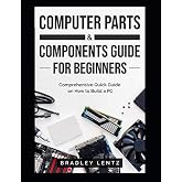 Computer Parts and Components Guide for Beginners: Comprehensive Quick Guide on How to Build a PC