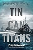 Tin Can Titans: The Heroic Men and Ships of World War II's Most Decorated Navy Destroyer Squadron