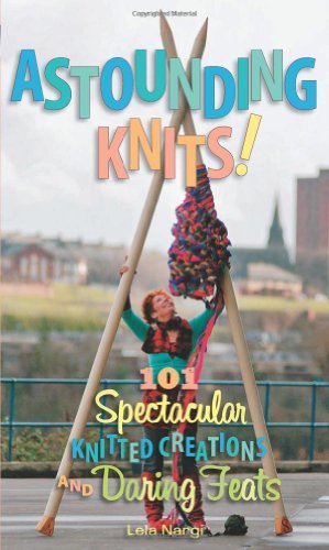 Astounding Knits!: 101 Spectacular Knitted Creations and Daring Feats by Lela Nargi