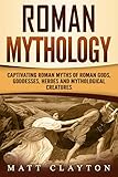 Roman Mythology: Captivating Roman Myths of Roman Gods, Goddesses, Heroes and Mythological Creatures by Matt Clayton