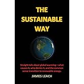 The Sustainable Way: Straight talk about global warming - what causes it, who denies it, and the common sense transition to r