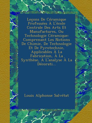 Leçons De Céramique Professées À L'école Centrale Des Arts Et Manufactures, Ou Technologie Cér by Louis Alphonse Salvétat
