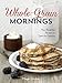 Whole-Grain Mornings: New Breakfast Recipes to Span the Seasons [A Cookbook]