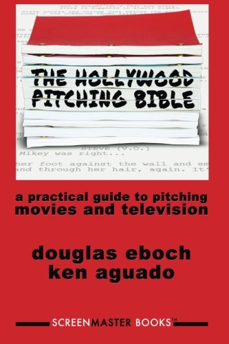 The Hollywood Pitching Bible: A Practical Guide to Pitching Movies and Television, by Ken Aguado, Douglas J. Eboch