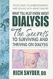 What You Must Know About Dialysis: The Secrets to Surviving and Thriving on Dialysis by Rich Snyder