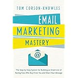 Email Marketing Mastery: The Step-By-Step System for Building an Email List of Raving Fans Who Buy From You and Share Your Message