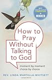How To Pray Without Talking to God: Moment by Moment, Choice by Choice by Linda Martella-Whitsett