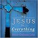 My Jesus Is…everything! by