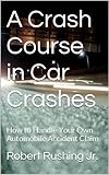 A Crash Course in Car Crashes: How to Handle Your Own Automobile Accident Claim (WIlberforce Press, by Robert Rushing Jr.