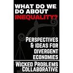 What do we do about inequality?: Perspectives &amp; ideas for divergent economies (Wicked Problems Collaborative Book 1)