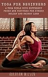 YOGA FOR BEGINNERS: A YOGA BIBLE WITH DIFFERENT POSES AND POSTURES FOR STRESS RELIEF AND WEIGHT LOSS by ABRAHAM WILSON