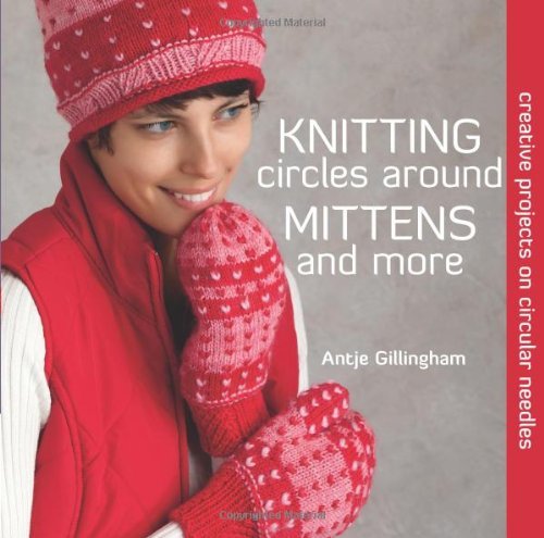 Knitting Circles around Mittens and More: Creative Projects on Circular Needles by Antje Gillingham