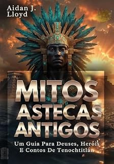 Livro Mitos Astecas Antigos: Um Guia Para Deuses, Heróis E Contos De Tenochtitlán (Mitologia Para Iniciantes Livro 1)