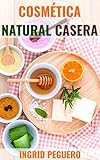 Cosmética Natural Casera: Aprenda a Hacer sus Propios Productos del Cuidado Personal en Casa Fácilmente (Spanish Edition) by Ingrid Peguero