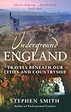 Underground England: Travels Beneath Our Cities and Country by Stephen Smith