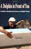 A Dolphin in Front of You: A Guide to Starting Your Career as a Dolphin Trainer by Pete Davey