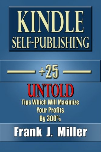 Kindle Self-Publishing - 25+ Untold Tips Which Will Maximize Your Profits By 300% Kindle Self-Publishing - 25+ Untold Tips Which Will Maximize Your Profits By 300%