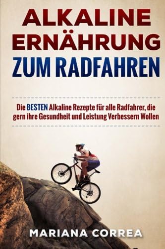 ALKALINE ERNAHRUNG Zum RADFAHREN: Die BESTEN Alkaline Rezepte fur alle Radfahrer, die gern ihre Gesundheit und Leistung Verbessern Wollen (German Edition)