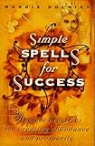 Simple Spells For Success: Ancient Practices for Creating Abundance and Prosperity by Barrie Dolnick