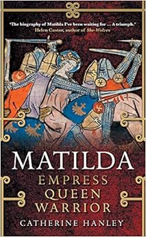 Matilda: Empress, Queen, Warrior, by Catherine Hanley Matilda: Empress, Queen, Warrior, by Catherine Hanley