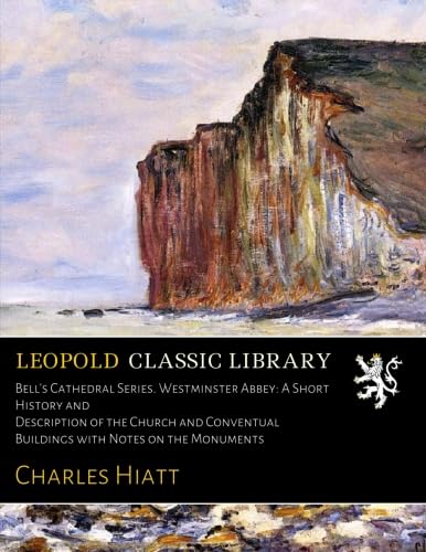 Bell's Cathedral Series. Westminster Abbey: A Short History and Description of the Church and Conventual Buildings with Notes on the Monuments