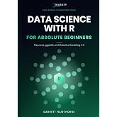 Data Science With R for Absolute Beginners: Tidyverse, ggplot2, and Statistical Modeling in R (Data Science Foundations Series)