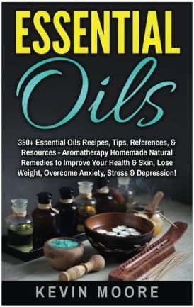 Essential Oils: 350+ Essential Oils Recipes, Tips, References, & Resources - Aromatherapy Homemade Natural Remedies to Improve Your Health & Skin, Lose Weight, Overcome Anxiety, Stress & Depression!