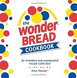 The Wonder Bread Cookbook: An Inventive and Unexpected Recipe Collection from Wonder by