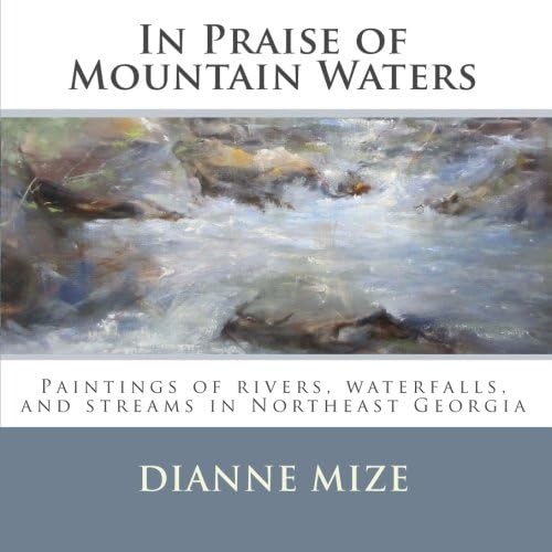 In Praise of Mountain Waters: Waterfalls and Rivers of Northeast Georgia Interpreted in Oil by Dianne Mize