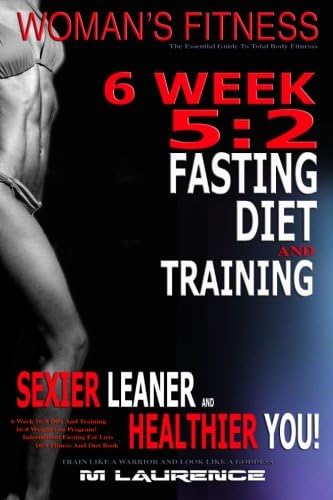 Women's Fitness: 6 Week 5:2 Fasting Diet and Training, Sexier Leaner Healthier You! The Essential Guide To Total Body Fitness, Train Like a Warrior Look Like a Goddess