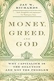 Money, Greed, and God: Why Capitalism Is the Solution and Not the Problem by Jay W. Richards