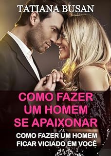 Livro Como fazer um homem se apaixonar: Como fazer um homem ficar viciado em você; Como fazer um homem ir atrás de você; Como deixar o homem pensando em você