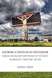 Becoming a Christian in Christendom: Radical Discipleship and the Way of the Cross in America's 