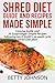 Shred Diet Guide And Recipes Made Simple: Concise Guide And 50 Surprisingly Simple Recipes following by